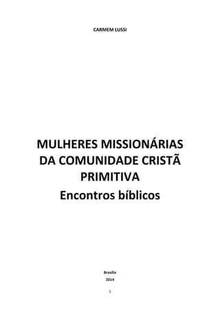 1
CARMEM LUSSI
MULHERES MISSIONÁRIAS
DA COMUNIDADE CRISTÃ
PRIMITIVA
Encontros bíblicos
Brasília
2014
 