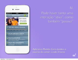 IV.
                                            Pode haver tanto uma
                                           interação “ativa”, como
                                                 também “passiva”




                                    Aplicativo Medida Certa lembra o
                                    usuário de comer a cada 3 horas

sexta-feira, 11 de novembro de 11
 