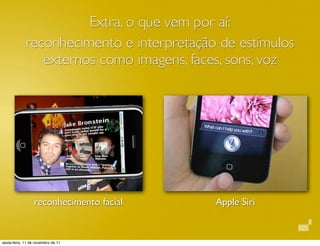 Extra, o que vem por aí:
             reconhecimento e interpretação de estímulos
                externos como imagens, faces, sons, voz




                  reconhecimento facial    Apple Siri


sexta-feira, 11 de novembro de 11
 