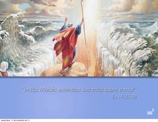 “então Moisés estendeu sua mão sobre o mar”
                                                        Ex 14, 21-28



sexta-feira, 11 de novembro de 11
 