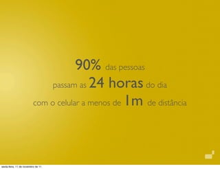 90% das pessoas
                               passam as 24 horas do dia

                          com o celular a menos de 1m de distância




sexta-feira, 11 de novembro de 11
 