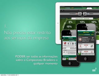 1.
      Não precisa estar restrito
      aos serviços da empresa


                           PODER: ter todas as informações
                           sobre o Campeonato Brasileiro a
                                        qualquer momento


sexta-feira, 11 de novembro de 11
 