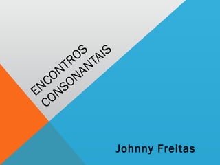 ENCONTROS
CONSONANTAIS
Johnny Freitas
 
