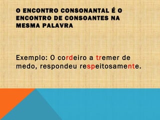 O ENCONTRO CONSONANTAL É O
ENCONTRO DE CONSOANTES NA
MESMA PALAVRA
Exemplo: O cordeiro a tremer de
medo, respondeu respeitosamente.
 