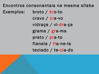 Encontros consonantais na mesma sílaba
Exemplos: broto / bro-to
cravo / cra-vo
vidraça / vi-dra-ça
grama / gra-ma
prato / pra-to
flanela / fla-ne-la
teclado / te-cla-do
 