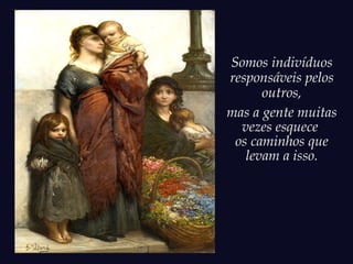 Somos indivíduos
responsáveis pelos
outros,
mas a gente muitas
vezes esquece
os caminhos que
levam a isso.
 