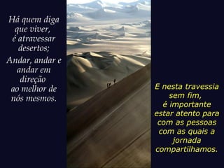 Há quem diga
que viver,
é atravessar
desertos;
Andar, andar e
andar em
direção
ao melhor de
nós mesmos.
E nesta travessia
sem fim,
é importante
estar atento para
com as pessoas
com as quais a
jornada
compartilhamos.
 