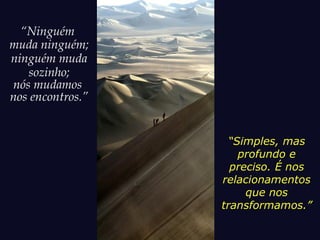 “Ninguém
muda ninguém;
ninguém muda
sozinho;
nós mudamos
nos encontros.”
“Simples, mas
profundo e
preciso. É nos
relacionamentos
que nos
transformamos.”
 