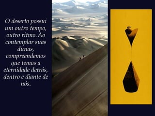 O deserto possui
um outro tempo,
outro ritmo.Ao
contemplar suas
dunas,
compreendemos
que temos a
eternidade detrás,
dentro e diante de
nós.
 