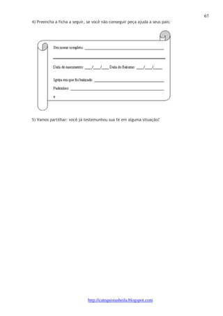 67 
4) Preencha a ficha a seguir, se você não conseguir peça ajuda a seus pais: 
5) Vamos partilhar: você já testemunhou sua fé em alguma situação? 
http://catequistasheila.blogspot.com 
 