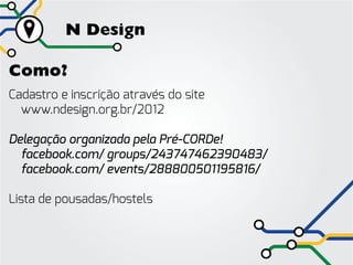N Design

Como?
Cadastro e inscrição através do site
	www.ndesign.org.br/2012

Delegação organizada pela Pré-CORDe!
	 facebook.com/ groups/243747462390483/
	 facebook.com/ events/288800501195816/

Lista de pousadas/hostels
 