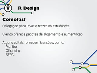 R Design

Comofas?
Delegação para levar e trazer os estudantes

Evento oferece pacotes de alojamento e alimentação

Alguns editais fornecem isenções, como:
	Monitor
	Oficineiro
	SEPA
 