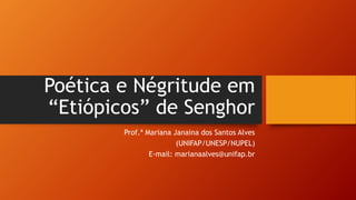 Poética e Négritude em
“Etiópicos” de Senghor
Prof.ª Mariana Janaina dos Santos Alves
(UNIFAP/UNESP/NUPEL)
E-mail: marianaalves@unifap.br
 