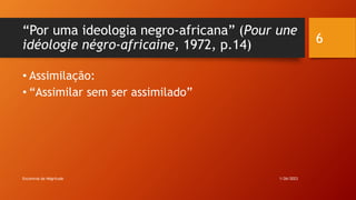 “Por uma ideologia negro-africana” (Pour une
idéologie négro-africaine, 1972, p.14)
• Assimilação:
• “Assimilar sem ser as...