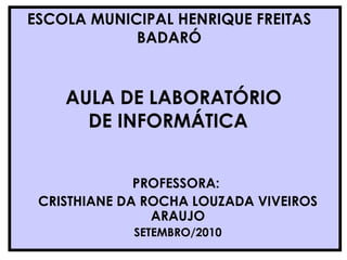 AULA DE LABORATÓRIO DE INFORMÁTICA  PROFESSORA:  CRISTHIANE DA ROCHA LOUZADA VIVEIROS ARAUJO SETEMBRO/2010 ESCOLA MUNICIPAL HENRIQUE FREITAS BADARÓ 