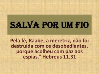 Salva por um fio
Pela fé, Raabe, a meretriz, não foi
destruída com os desobedientes,
  porque acolheu com paz aos
      espias.” Hebreus 11.31
 