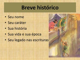 Breve histórico
•   Seu nome
•   Seu caráter
•   Sua história
•   Sua vida e sua época
•   Seu legado nas escrituras
 