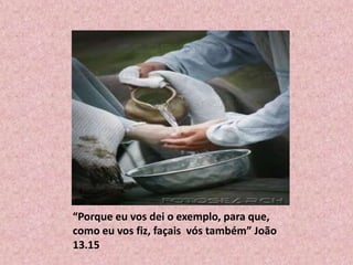 “Porque eu vos dei o exemplo, para que,
como eu vos fiz, façais vós também” João
13.15
 