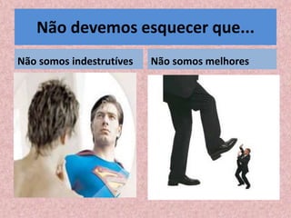 Não devemos esquecer que...
Não somos indestrutíves   Não somos melhores
 
