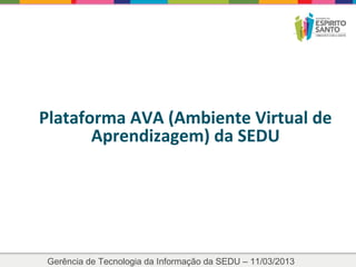 Plataforma AVA (Ambiente Virtual de
       Aprendizagem) da SEDU




Gerência de Tecnologia da Informação da SEDU – 11/03/2013
 