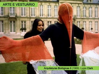 Lygia Clark (1920 – 1988).
Um casal, encapuchados e atados
por um cordão umbilical de borra-
cha, se exploram de forma tátil,
buscando entre os bolsos e zíperes
do outro sugestões metafóricas de
seu próprio sexo.
Roupa-corpo-roupa, 1967.
Arquiteturas Biológicas II (1969). Lygia Clark
ARTE E VESTUÁRIO
 