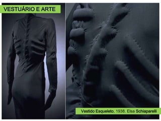 Elsa Schiaparelli (1890 – 1973).
Considerada a artista surrealista no mundo
de Alta Costura, as roupas e acessórios
criados por suas idéias procuravam ser uma
síntese entre a moda e a arte.
Vestido com bolsos “Gaveta”, 1937.
Salvador Dalí.
Vênus de Milo
com gavetas,
1936.
Vestido Esqueleto, 1938. Elsa Schiaparelli
VESTUÁRIO E ARTE
 