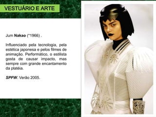 Jum Nakao (*1966) .
Influenciado pela tecnologia, pela
estética japonesa e pelos filmes de
animação. Performático, o estilista
gosta de causar impacto, mas
sempre com grande encantamento
da platéia.
SPFW. Verão 2005.
VESTUÁRIO E ARTE
 