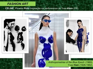 FASHION ART
CÉLINE, Phoebe Philo inspiração na performance de Yves Klein (FR).
Anthropometries of the Blue Epoch (1960).
Yves Klein (1928-1962).
 