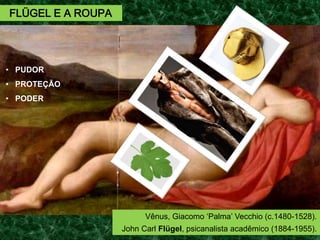 FLÜGEL E A ROUPA
Vênus, Giacomo ‘Palma’ Vecchio (c.1480-1528).
John Carl Flügel, psicanalista acadêmico (1884-1955).
• PUDOR
• PROTEÇÃO
• PODER
 