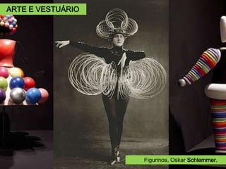 Oskar Schlemmer (1888 – 1943).
A partir da estética do construtivismo, idealizou trajes que transformavam os
bailarinos em formas geométricas, um espetáculo de dança-teatro aonde a
estrutura e construção das peças condicionam o movimento dos personagens.
Triadisches Ballet, 1922.
Figurinos, Oskar Schlemmer.
ARTE E VESTUÁRIO
 