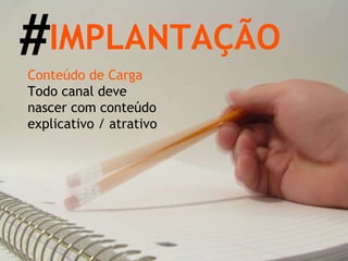 Conteúdo de Carga Todo canal deve nascer com conteúdo explicativo / atrativo IMPLANTAÇÃO # 