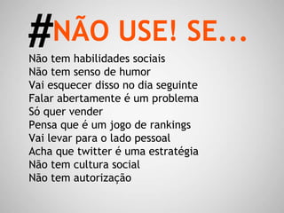 Não tem habilidades sociais Não tem senso de humor Vai esquecer disso no dia seguinte Falar abertamente é um problema Só quer vender Pensa que é um jogo de rankings Vai levar para o lado pessoal Acha que twitter é uma estratégia Não tem cultura social Não tem autorização NÃO USE! SE... # 