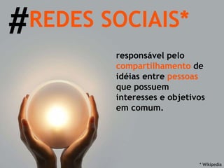 REDES SOCIAIS* # responsável pelo  compartilhamento  de idéias entre  pessoas  que possuem interesses e objetivos em comum. * Wikipedia 