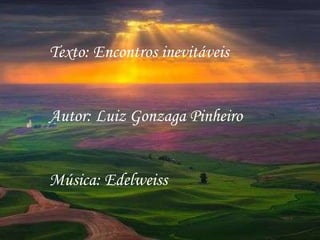 Texto: Encontros inevitáveis Autor: Luiz Gonzaga Pinheiro Música: Edelweiss  