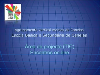 Agrupamento vertical escolas de Canelas Escola Básica e Secundária de Canelas  Área de projecto (TIC) Encontros on-line 