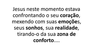 Jesus neste momento estava
confrontando o seu coração,
mexendo com suas emoções,
seus sonhos, sua realidade,
tirando-o da sua zona de
conforto....
 