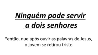 Ninguém pode servir
a dois senhores
“então, que após ouvir as palavras de Jesus,
o jovem se retirou triste.
 