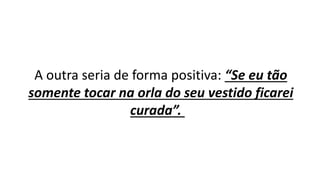 A outra seria de forma positiva: “Se eu tão
somente tocar na orla do seu vestido ficarei
curada”.
 
