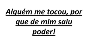 Alguém me tocou, por
que de mim saiu
poder!
 