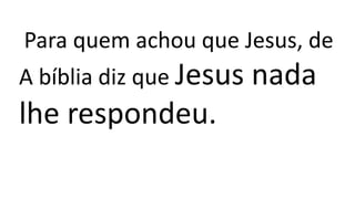 Para quem achou que Jesus, de
A bíblia diz que Jesus nada
lhe respondeu.
 