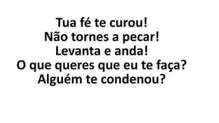 Tua fé te curou!
Não tornes a pecar!
Levanta e anda!
O que queres que eu te faça?
Alguém te condenou?
 
