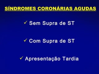 SÍNDROMES CORONÁRIAS AGUDAS Sem Supra de ST Com Supra de ST Apresentação Tardia 