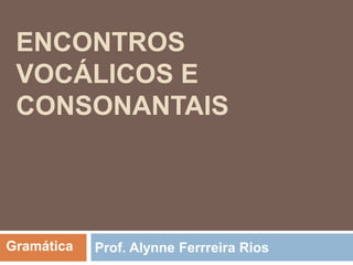 ENCONTROS
VOCÁLICOS E
CONSONANTAIS
Prof. Alynne Ferrreira RiosGramática
 