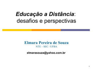 Educação a Distância:
desafios e perspectivas


   Elmara Pereira de Souza
         NTE – SEC / UFBA

    elmarasouza@yahoo.com.br



                               1
 