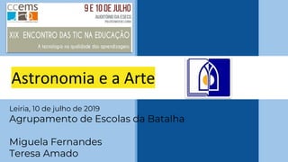 Astronomia e a Arte
Leiria, 10 de julho de 2019
Agrupamento de Escolas da Batalha
Miguela Fernandes
Teresa Amado
 