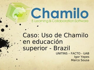 Caso: Uso de Chamilo
en educación
superior - Brazil
          UNITINS – FACTO - UAB
                      Igor Yepes
                    Marco Sousa
 