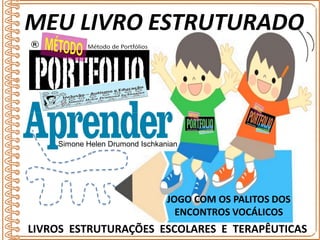 LIVROS ESTRUTURAÇÕES ESCOLARES E TERAPÊUTICAS
JOGO COM OS PALITOS DOS
ENCONTROS VOCÁLICOS
MEU LIVRO ESTRUTURADO
Simone Helen Drumond Ischkanian
 