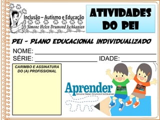 NOME: ___________________________________
SÉRIE: __________________ IDADE: __________
PEI - PLANO EDUCACIONAL INDIVIDUALIZADO
ATIVIDADES
DO PEI
CARIMBO E ASSINATURA
DO (A) PROFISSIONAL
 