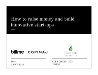 How to raise money and build
innovative start-ups
Date
5 MAY 2016
ALEX CIRCEI, CEO
COPIMAJ
 