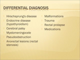  Hirschsprung's disease
 Endocrine disease
(hypothyroidism)
 Cerebral palsy
 Myelomeningocele
 Pseudoobstruction
 Anorectal lesions (rectal
stenosis)
 Malformations
 Trauma
 Rectal prolapse
 Medications
 